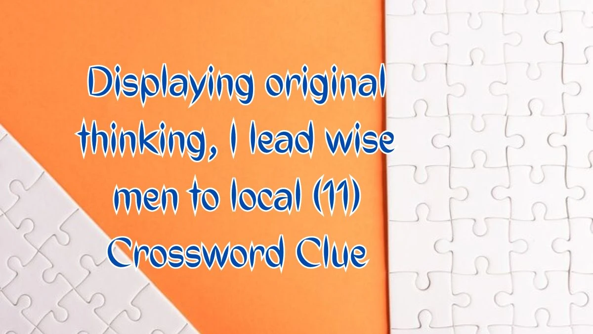 Displaying original thinking, I lead wise men to local (11) Crossword Clue Puzzle Answer from August 09, 2024