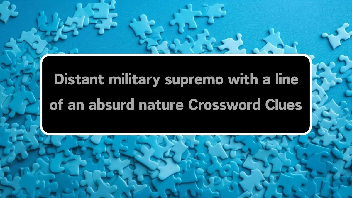 Distant military supremo with a line of an absurd nature Crossword Clue Answers on August 12, 2024