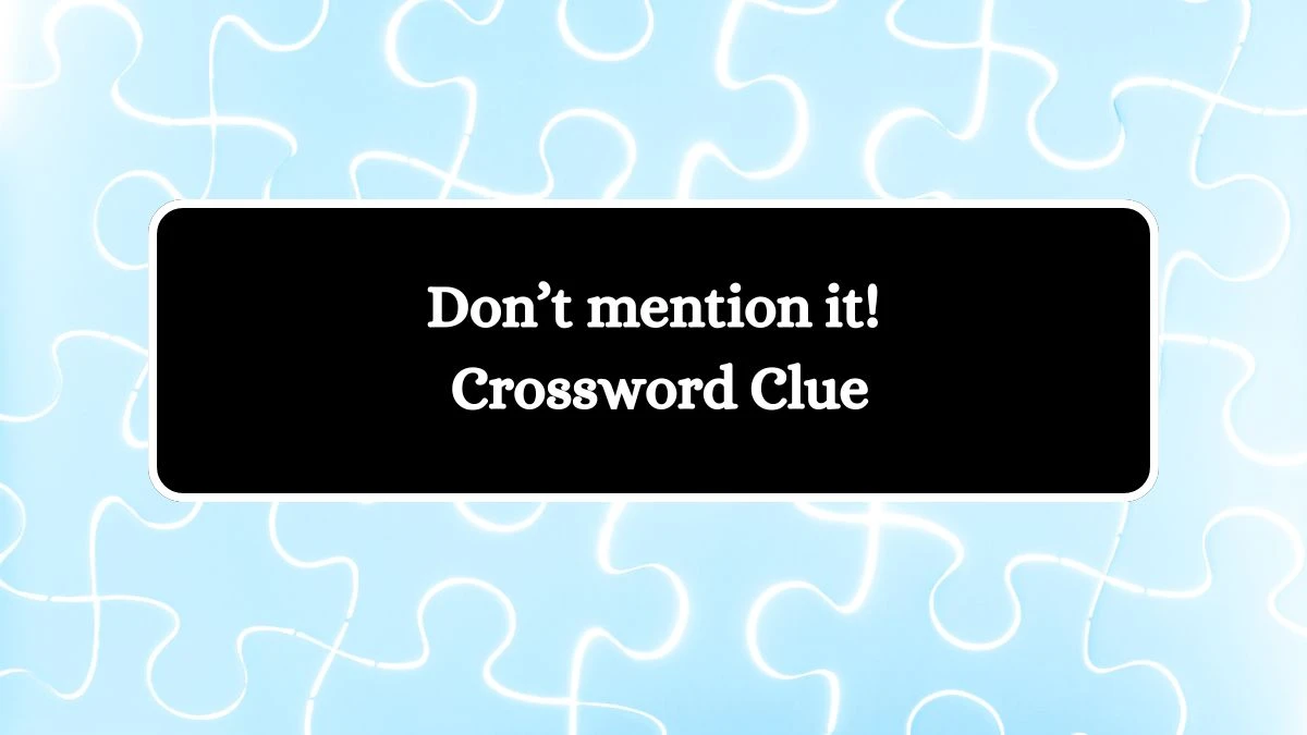 NYT Don’t mention it! Crossword Clue Puzzle Answer from August 10, 2024