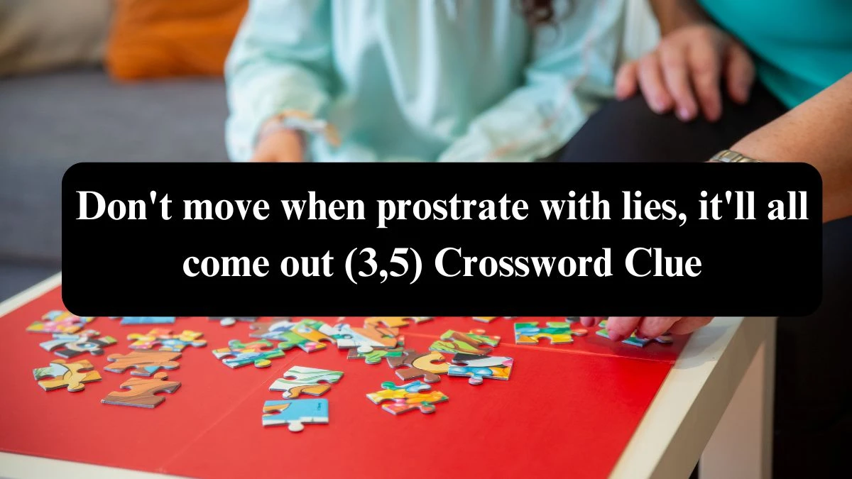 Don't move when prostrate with lies, it'll all come out (3,5) Crossword Clue Answers on August 08, 2024