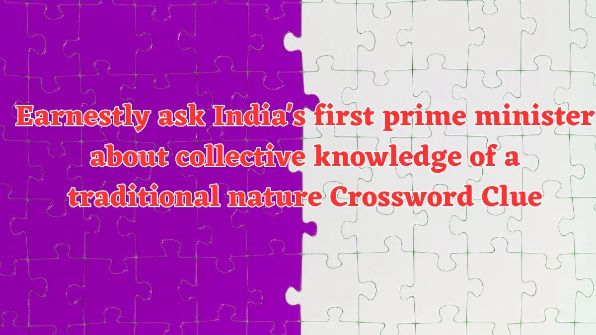 Earnestly ask India's first prime minister about collective knowledge of a traditional nature Crossword Clue Puzzle Answer from August 04, 2024