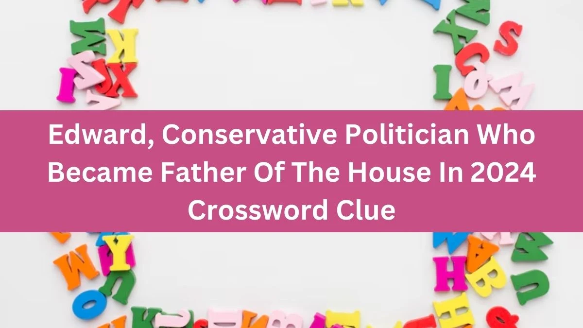 Edward, Conservative Politician Who Became Father Of The House In 2024 Crossword Clue Puzzle Answer from August 16, 2024