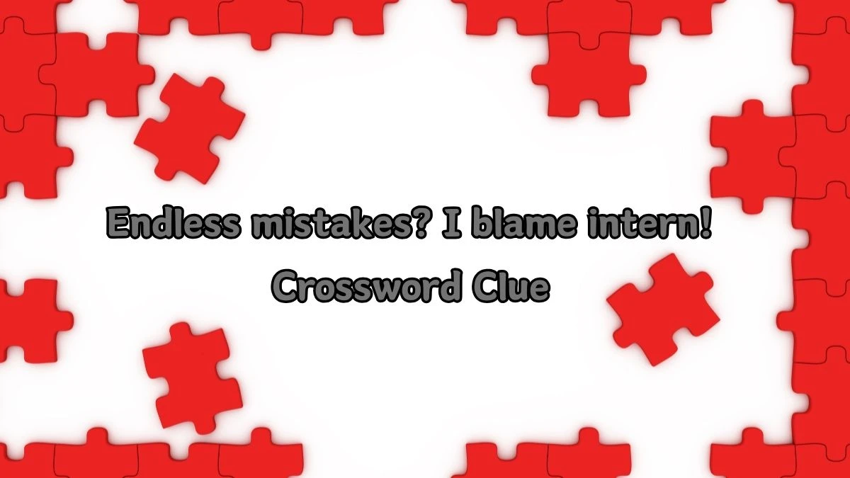 Endless mistakes? I blame intern! Crossword Clue Answers on August 13, 2024