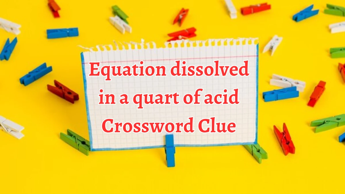 Equation dissolved in a quart of acid Crossword Clue Puzzle Answer from August 24, 2024