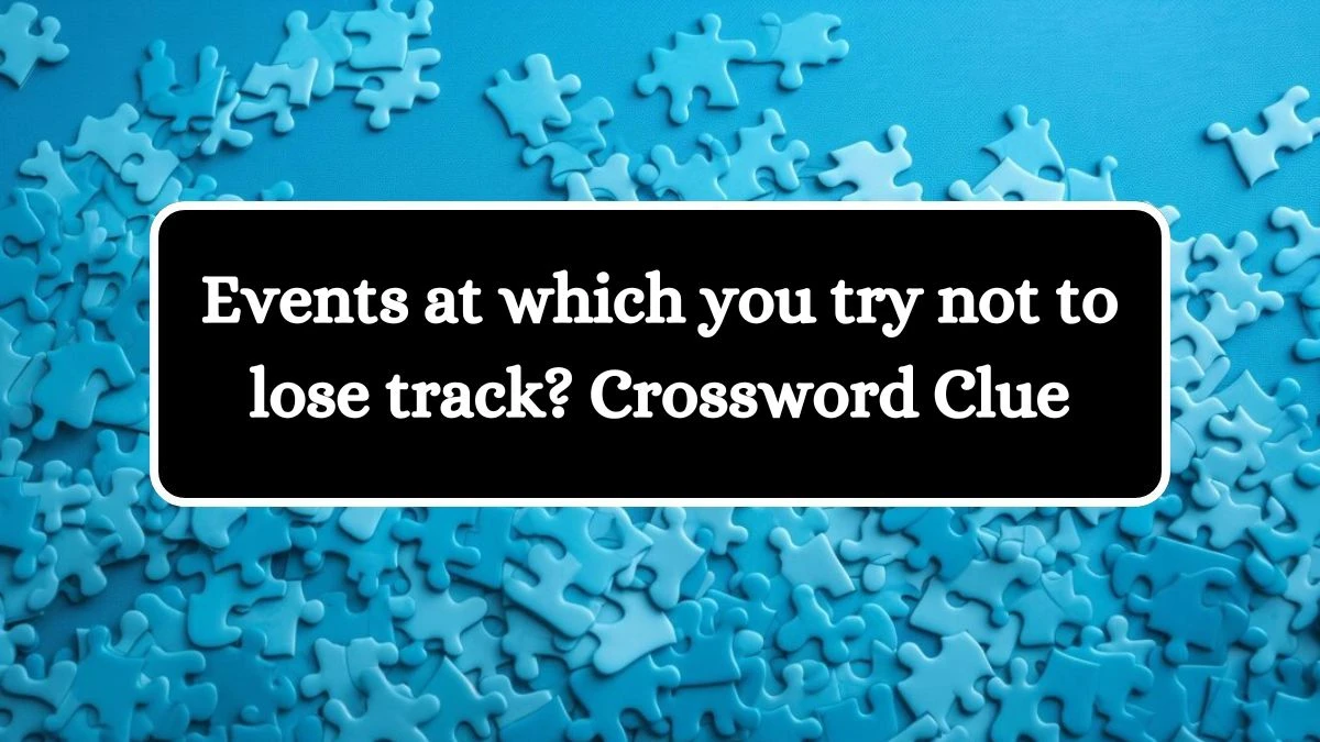 Events at which you try not to lose track? NYT Crossword Clue Puzzle Answer from August 21, 2024