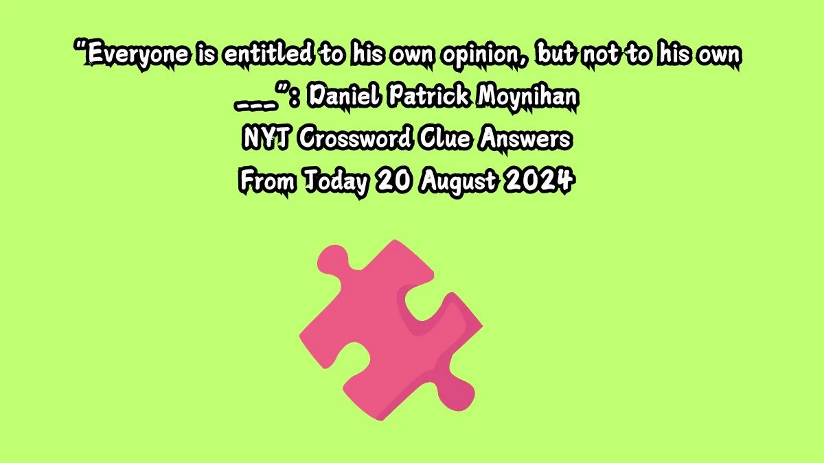 “Everyone is entitled to his own opinion, but not to his own ___”: Daniel Patrick Moynihan NYT Crossword Clue Puzzle Answer from August 20, 2024