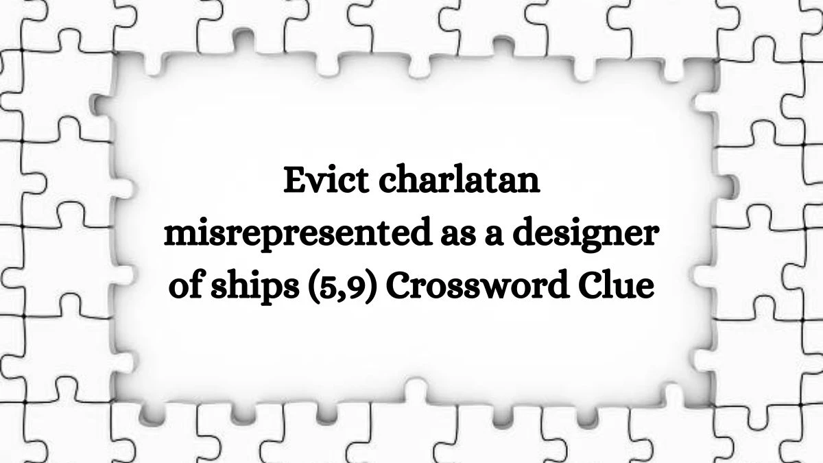 Evict charlatan misrepresented as a designer of ships (5,9) Crossword Clue Answers on August 03, 2024