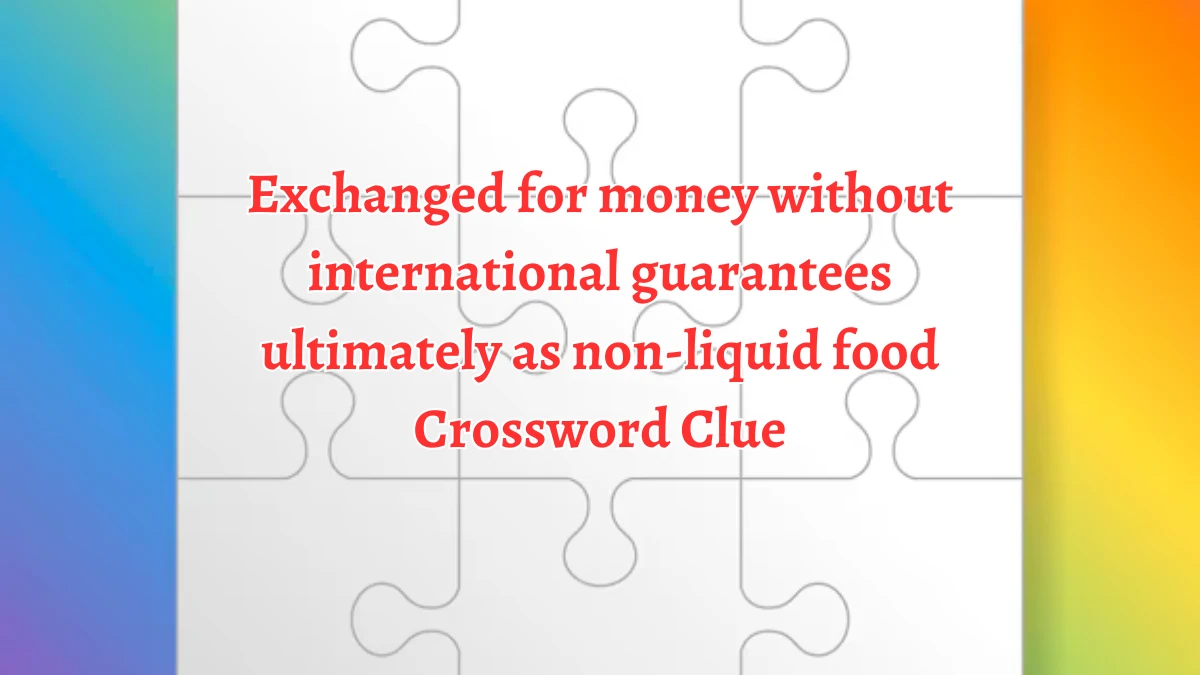 Exchanged for money without international guarantees ultimately as non-liquid food Crossword Clue Answers on August 10, 2024