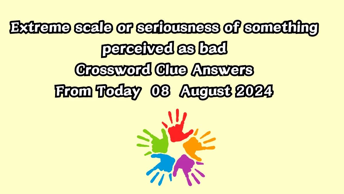 Extreme scale or seriousness of something perceived as bad Crossword Clue Puzzle Answer from August 08, 2024