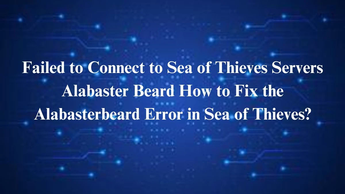 Failed to Connect to Sea of Thieves Servers Alabaster Beard How to Fix the Alabasterbeard Error in Sea of Thieves?