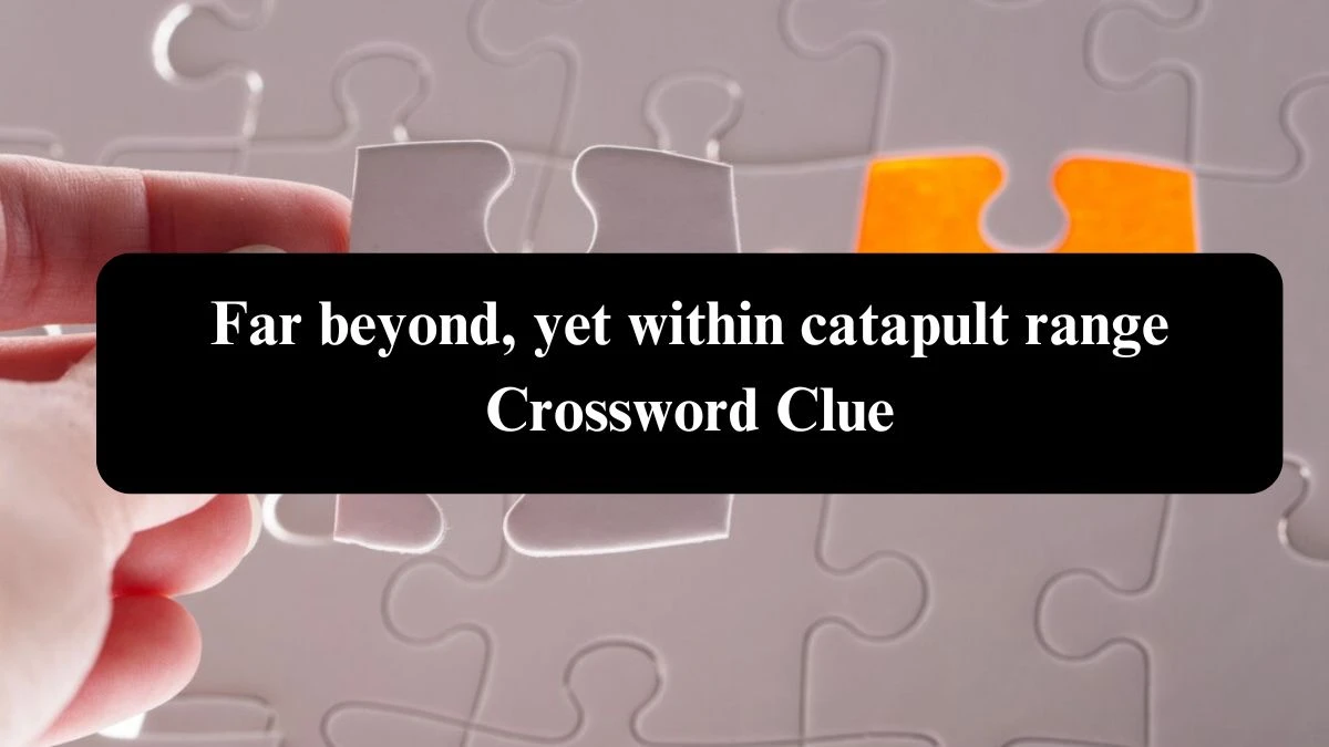 Far beyond, yet within catapult range Crossword Clue Puzzle Answer from August 02, 2024