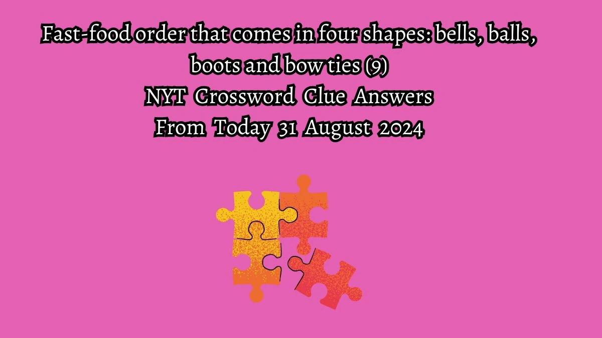 NYT Fast-food order that comes in four shapes: bells, balls, boots and bow ties (9) Crossword Clue Puzzle Answer from August 31, 2024