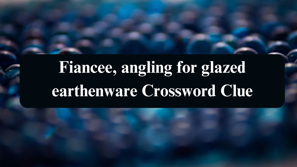 Fiancee, angling for glazed earthenware Crossword Clue Puzzle Answer from August 23, 2024