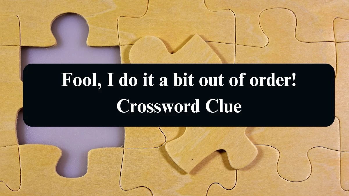 Fool, I do it a bit out of order! Crossword Clue Puzzle Answer from August 23, 2024