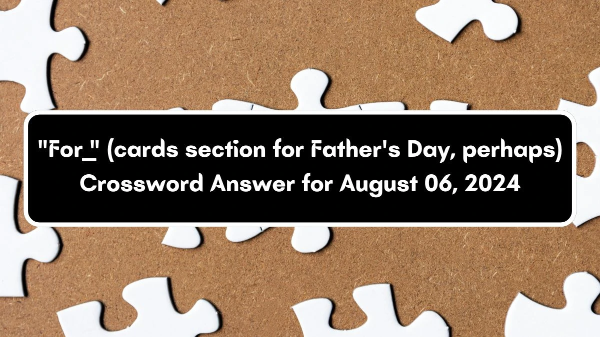 For ___ (cards section for Father's Day, perhaps) Daily Themed Crossword Clue Answers on August 06, 2024