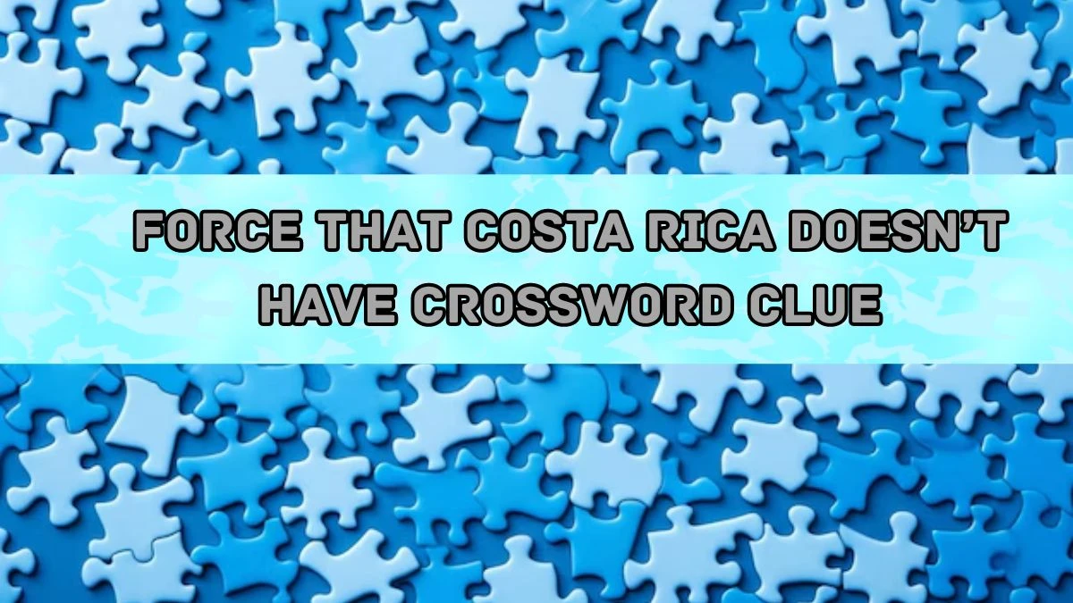 Force that Costa Rica doesn’t have Universal Crossword Clue Puzzle Answer from August 20, 2024