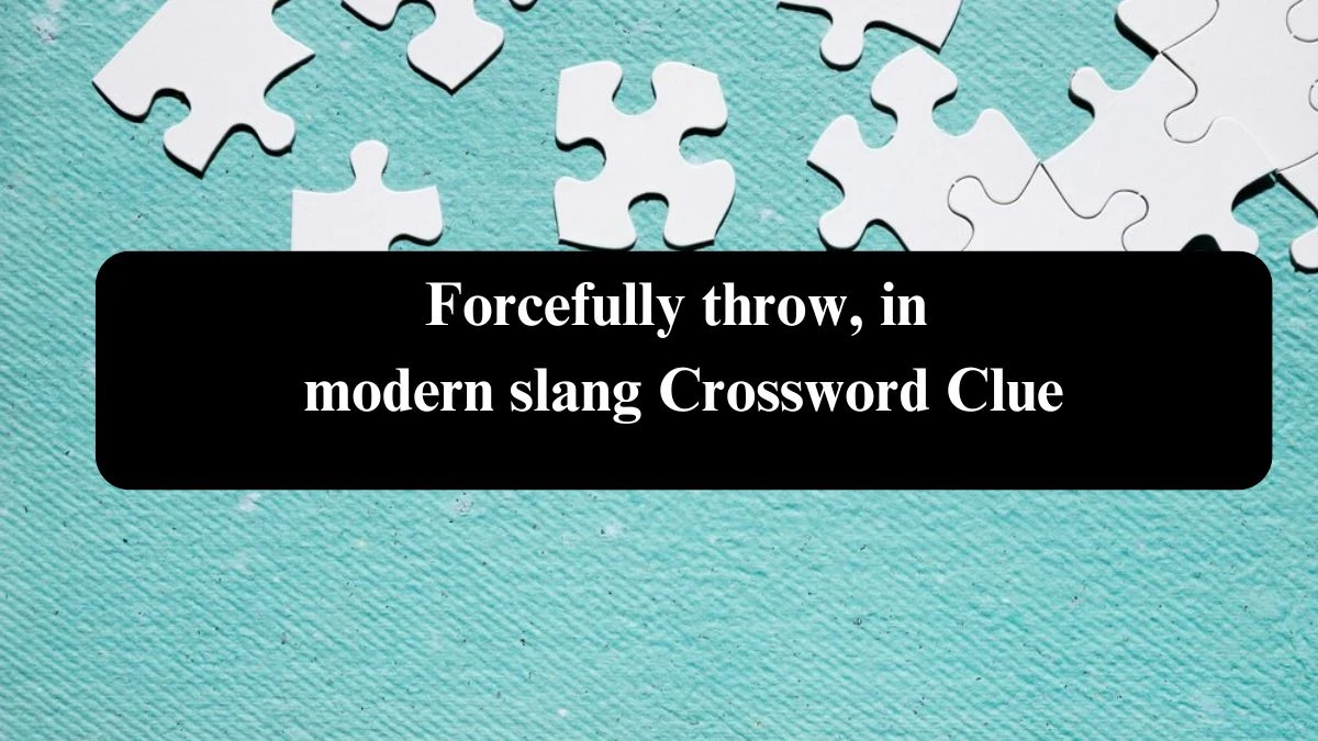 Forcefully throw, in modern slang NYT Crossword Clue Puzzle Answer from August 04, 2024