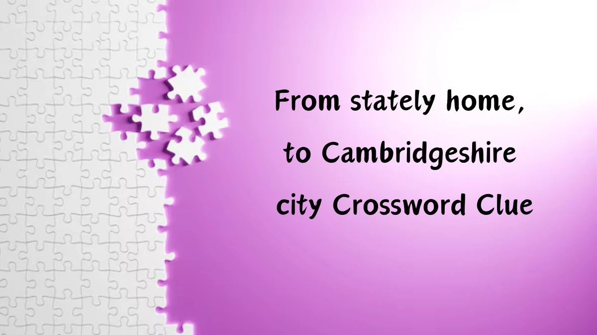 From stately home, to Cambridgeshire city Crossword Clue Answers on August 26, 2024