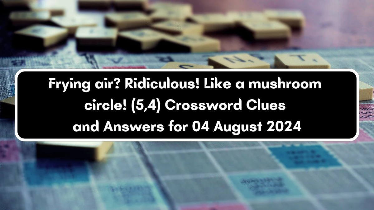 Frying air? Ridiculous! Like a mushroom circle! (5,4) Crossword Clue Puzzle Answer from August 04, 2024