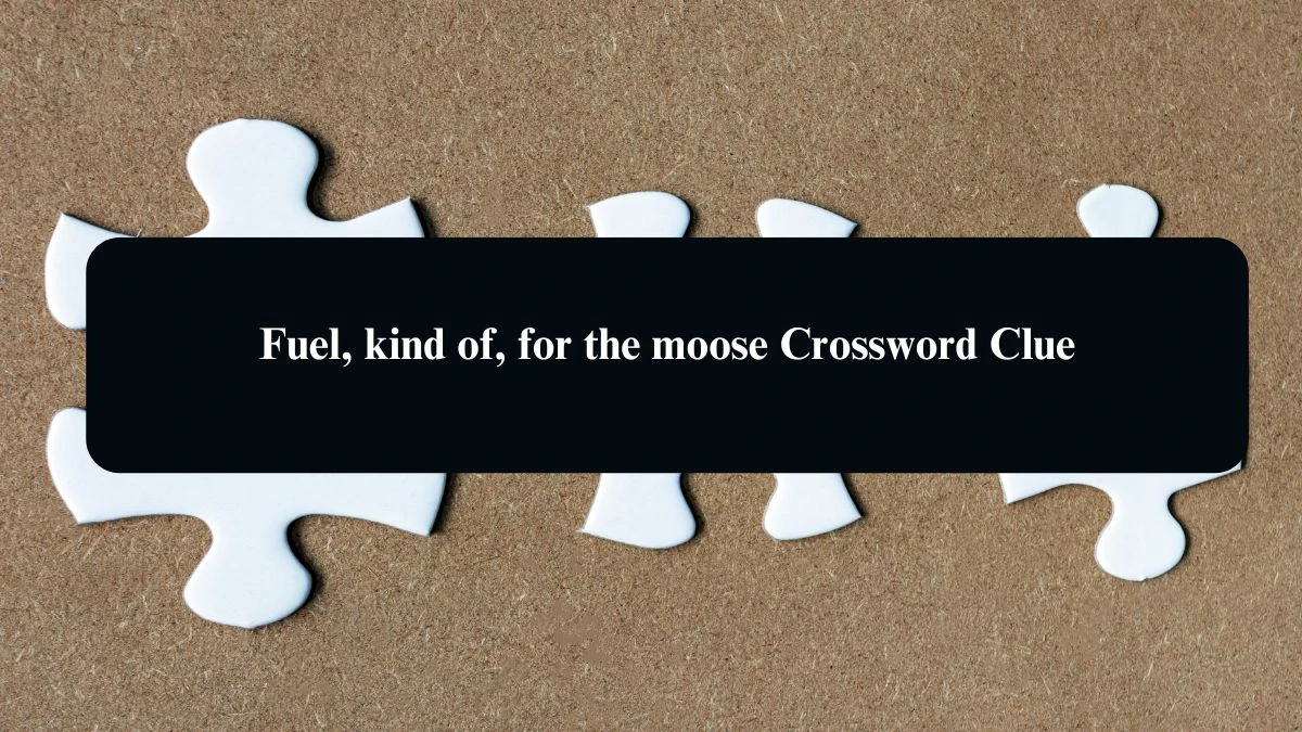 Fuel, kind of, for the moose Crossword Clue Puzzle Answer from August 24, 2024