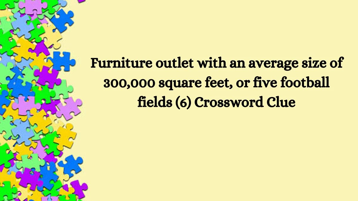 NYT Furniture outlet with an average size of 300,000 square feet, or five football fields (6) Crossword Clue Puzzle Answer from August 29, 2024