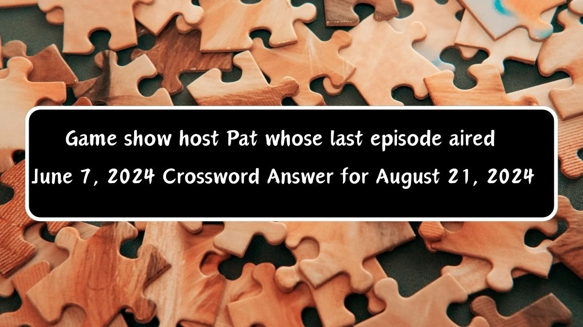 Universal Game show host Pat whose last episode aired June 7, 2024 Crossword Clue Puzzle Answer from August 21, 2024