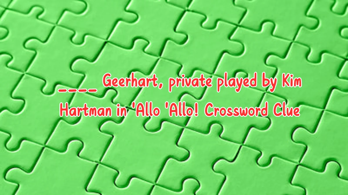 ____ Geerhart, private played by Kim Hartman in 'Allo 'Allo! Crossword Clue Puzzle Answer from August 09, 2024