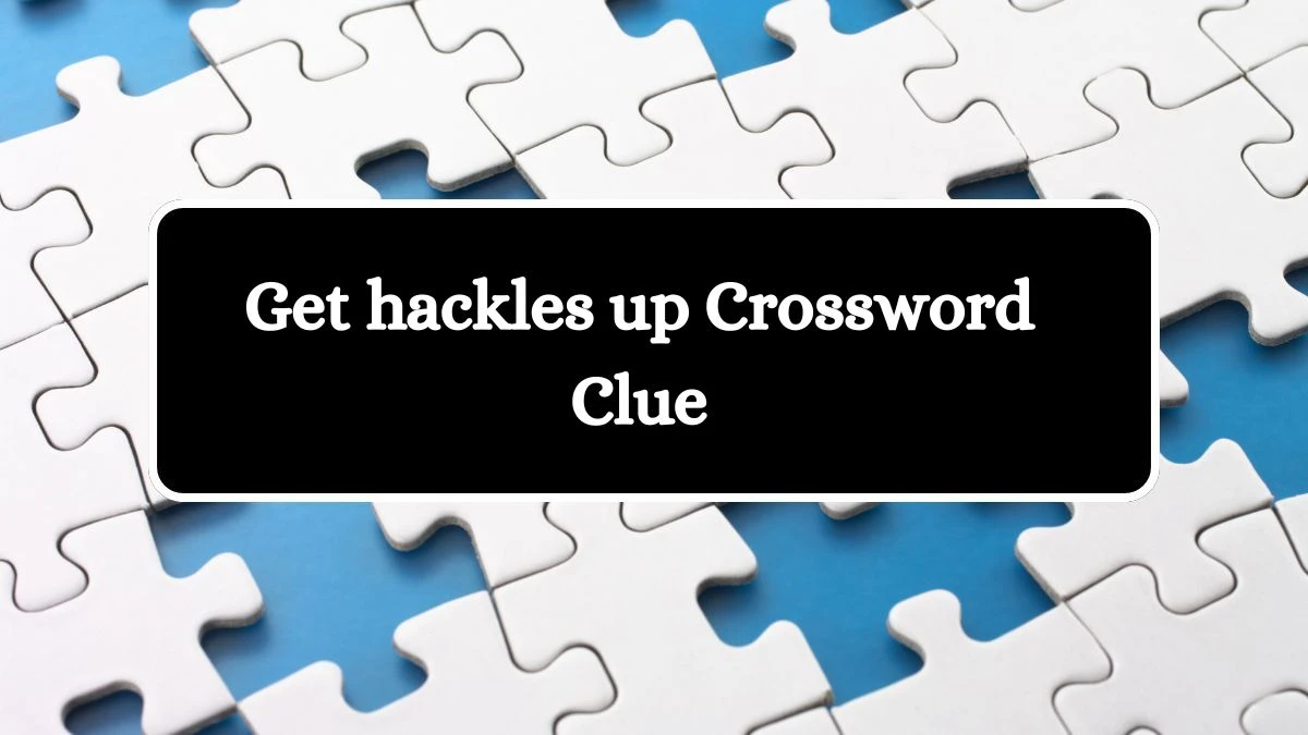 Get hackles up Crossword Clue Answers on August 13, 2024