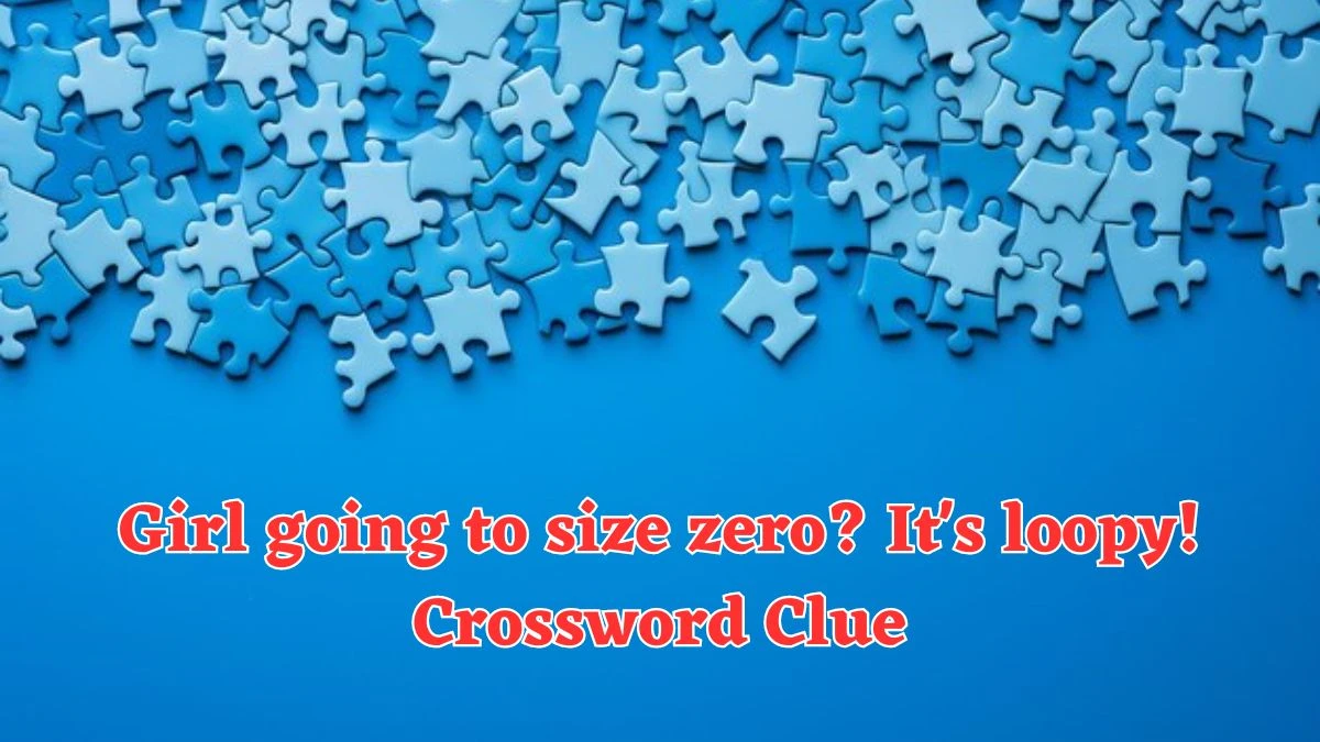 Girl going to size zero? It's loopy! Crossword Clue Puzzle Answer from August 03, 2024