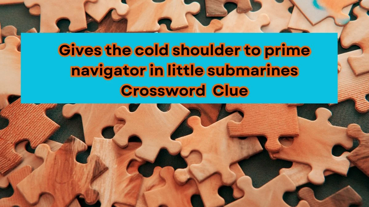 Gives the cold shoulder to prime navigator in little submarines Crossword Clue Puzzle Answer from August 02, 2024