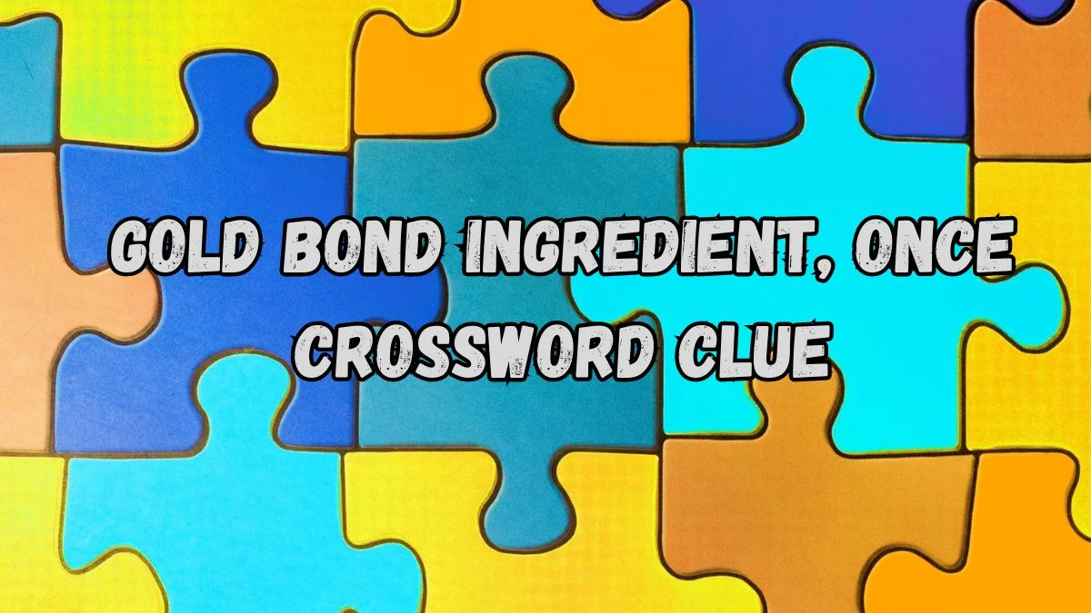 Gold Bond ingredient, once NYT Crossword Clue Puzzle Answer from August 30, 2024