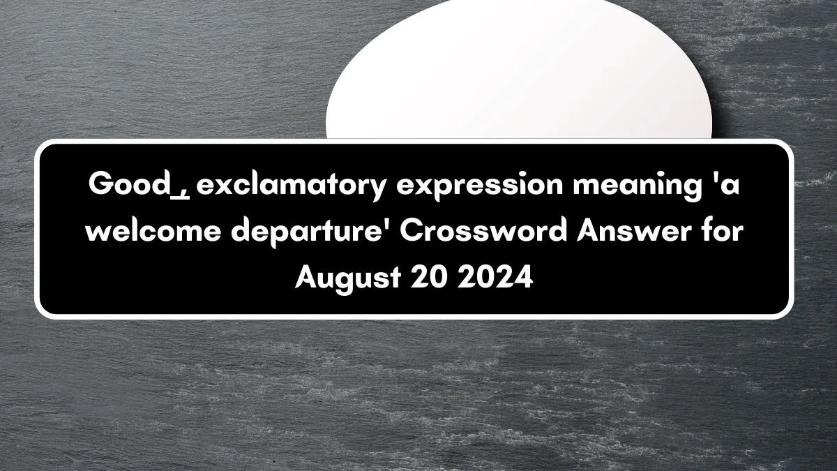 Good ____, exclamatory expression meaning 'a welcome departure' Crossword Clue Puzzle Answer from August 20, 2024