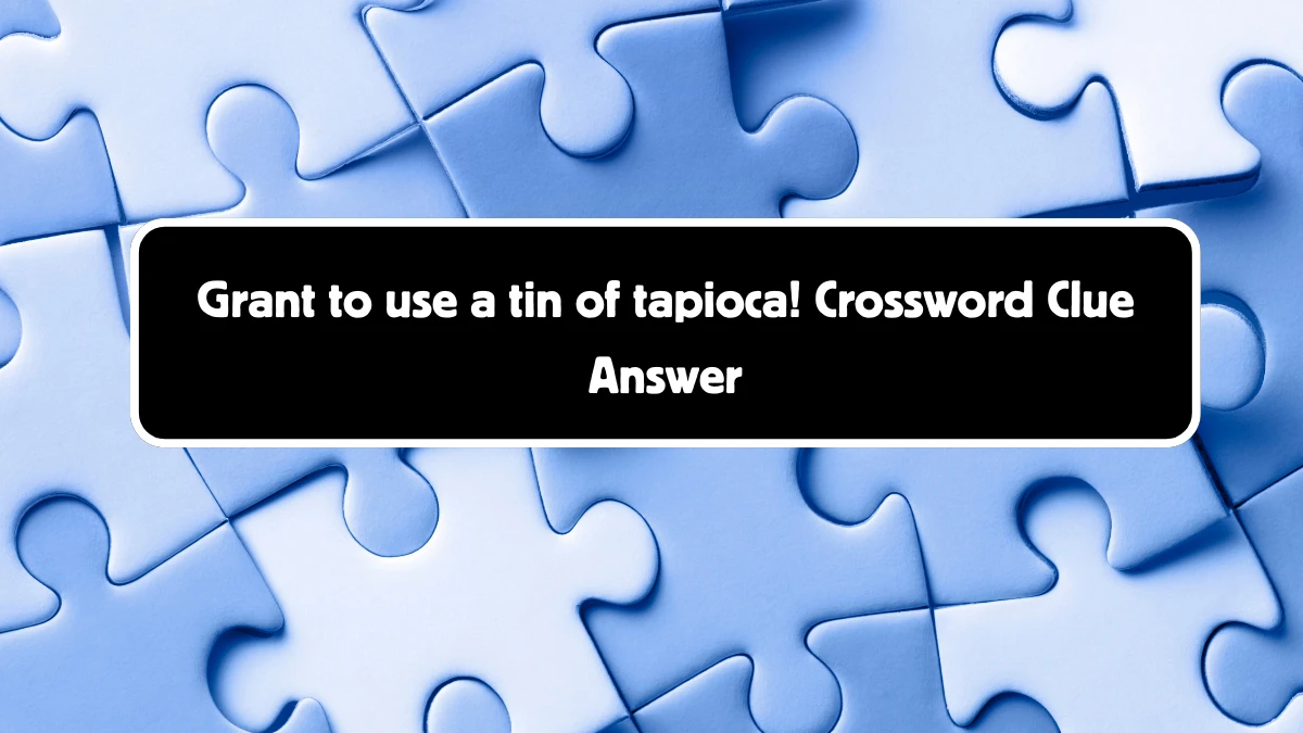 Grant to use a tin of tapioca! Crossword Clue Puzzle Answer from August 18, 2024