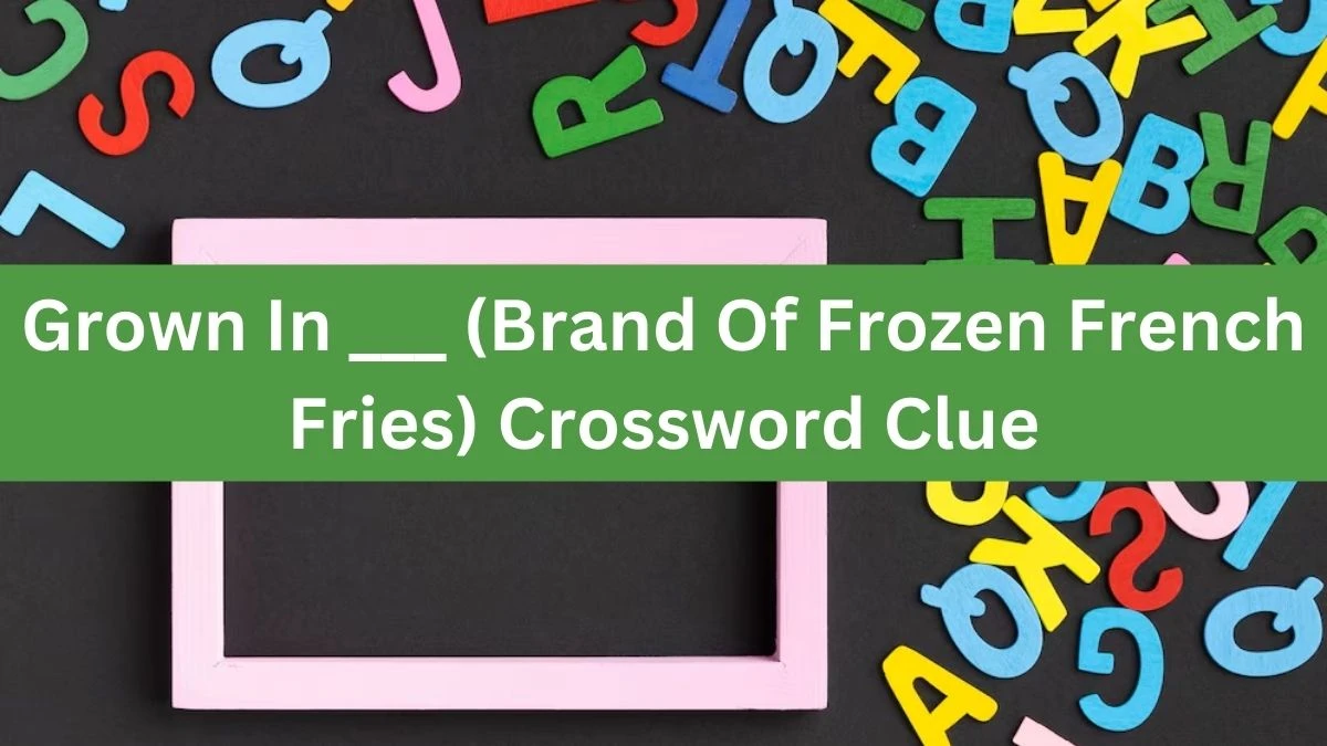 Grown In ___ (Brand Of Frozen French Fries) NYT Crossword Clue Puzzle Answer from August 17, 2024