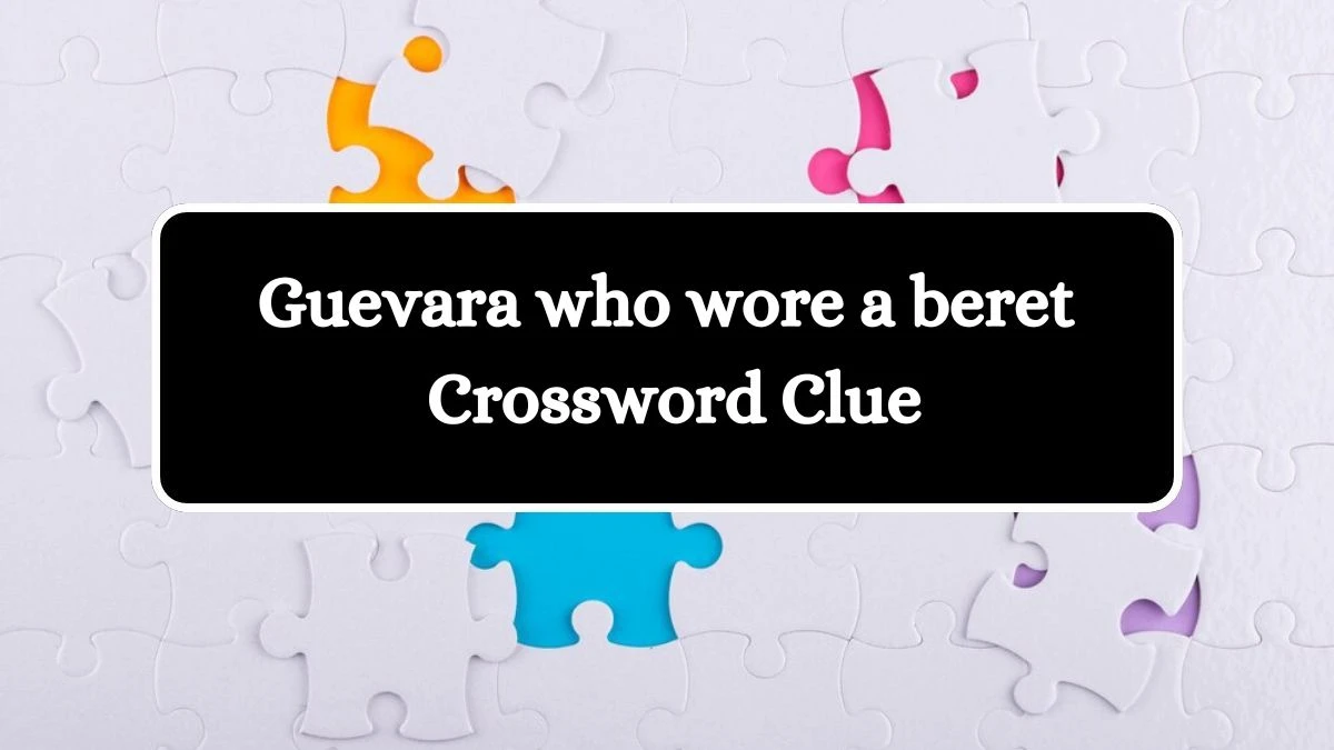 Guevara who wore a beret Universal Crossword Clue Puzzle Answer from August 02, 2024