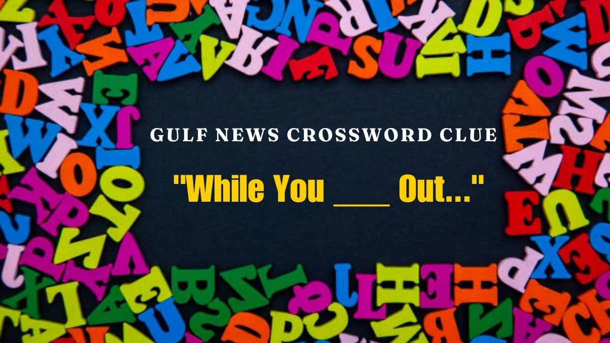 Gulf News Crossword Clue While You ___ Out... Answer - Complete the Word Puzzle Now!