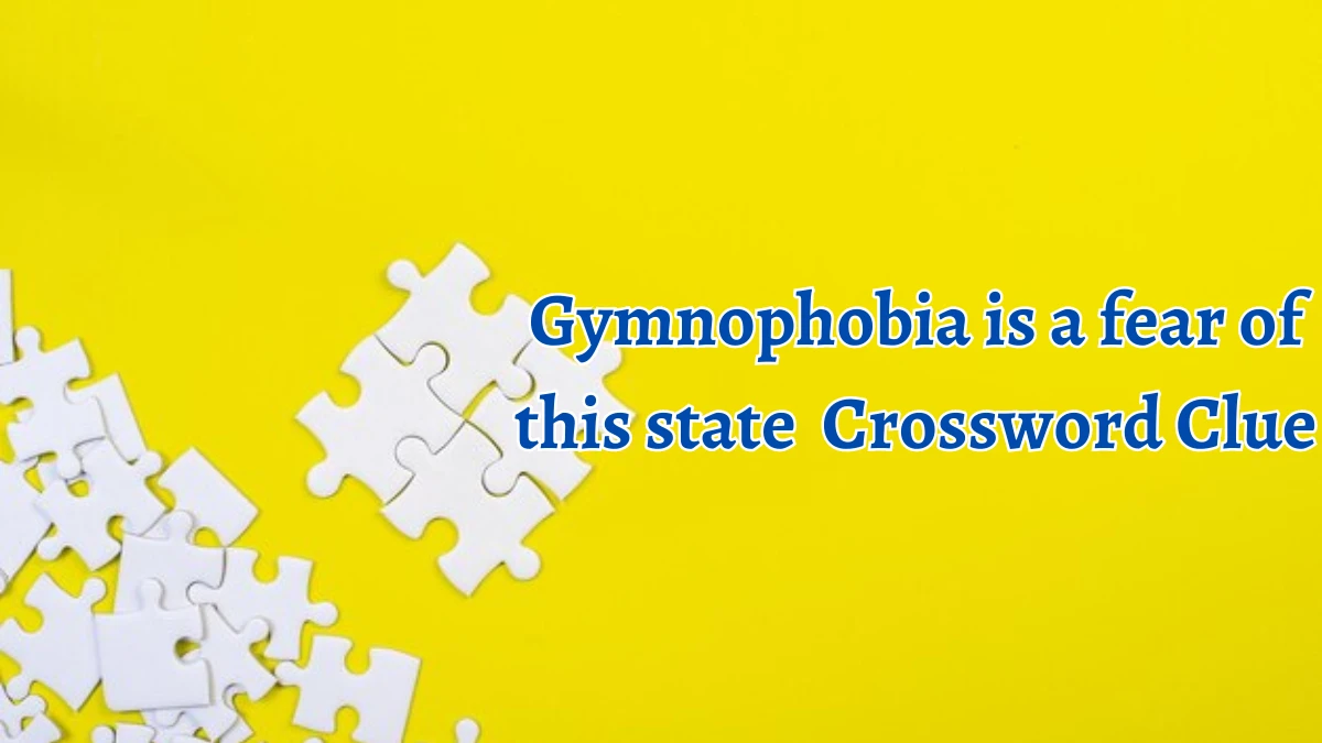 Gymnophobia is a fear of this state Crossword Clue Puzzle Answer from August 12, 2024