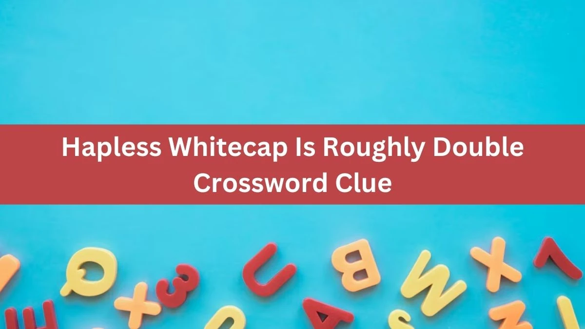 Hapless Whitecap Is Roughly Double Crossword Clue Puzzle Answer from August 17, 2024