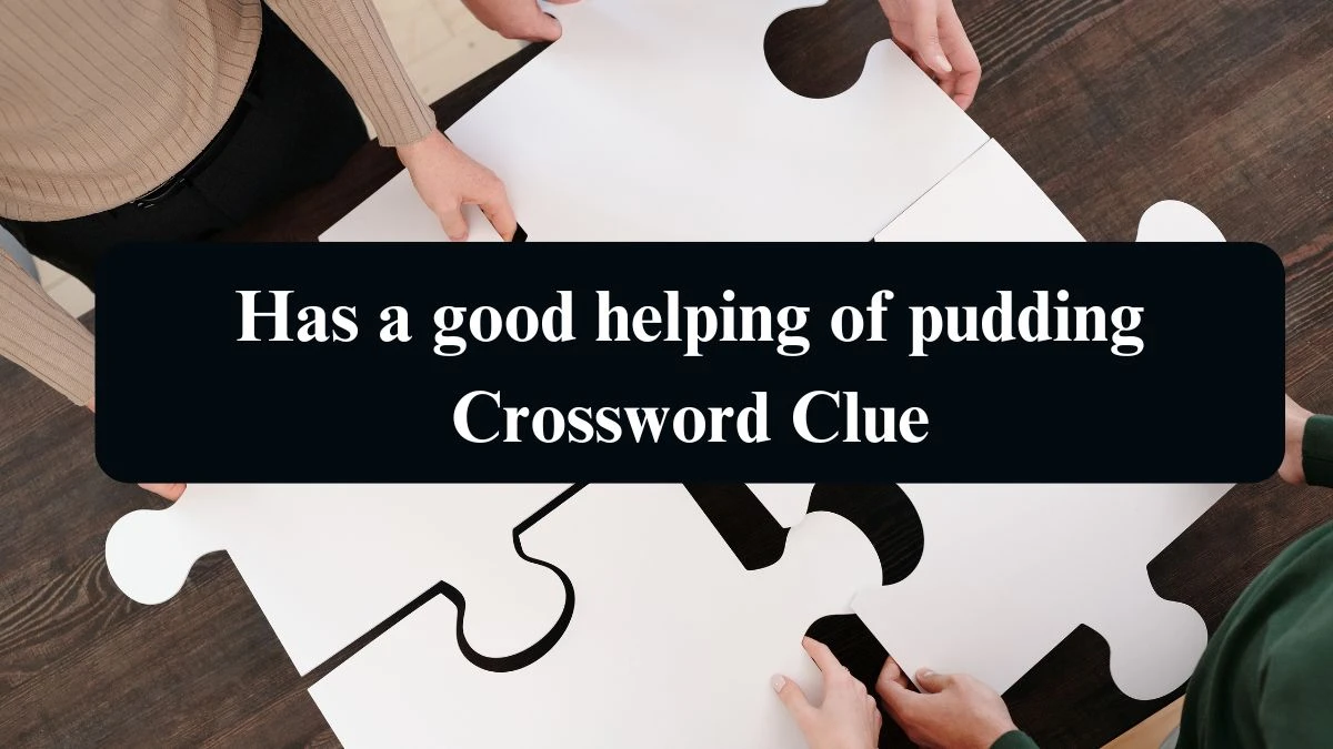 Has a good helping of pudding Crossword Clue Puzzle Answer from August 14, 2024