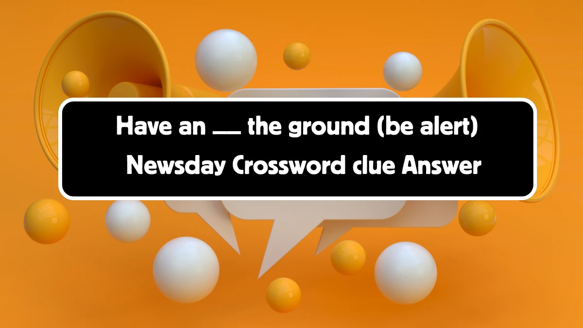 Newsday Have an __ the ground (be alert) Crossword Clue Puzzle Answer from August 11, 2024