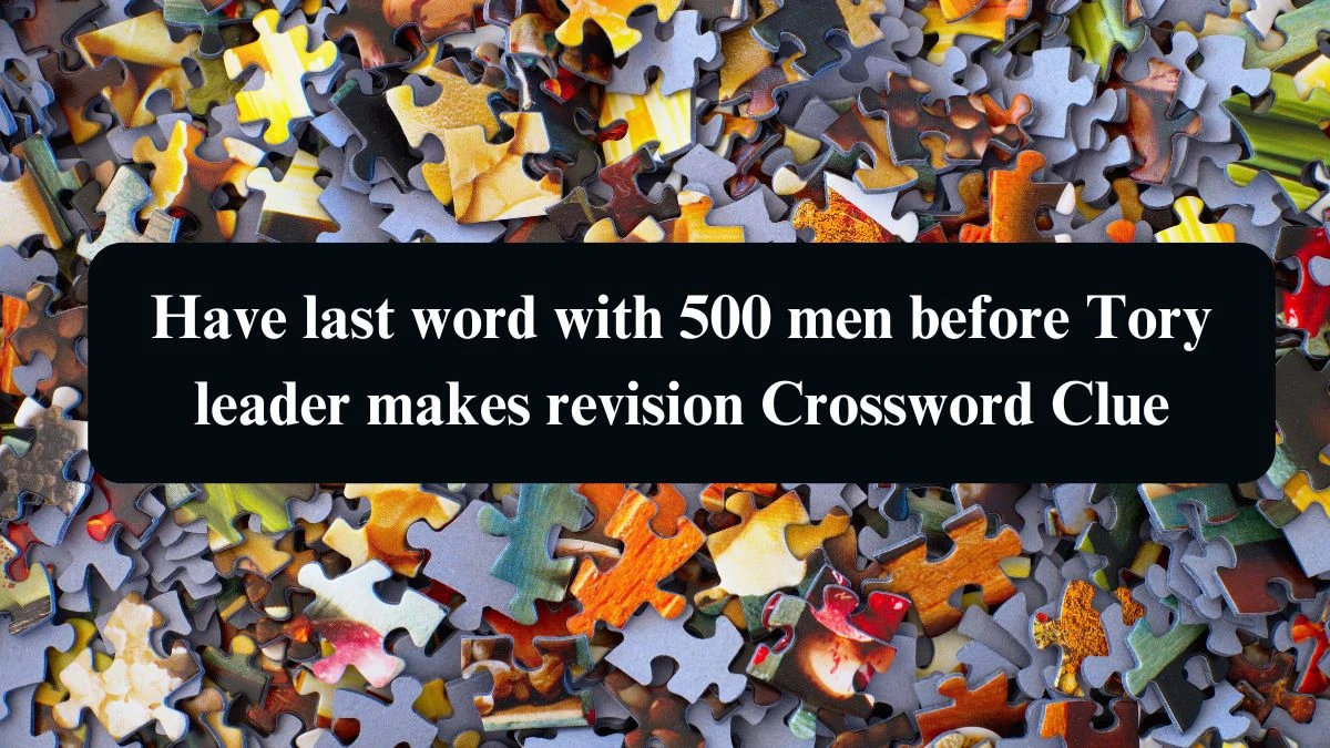 Have last word with 500 men before Tory leader makes revision Crossword Clue Answers on August 20, 2024