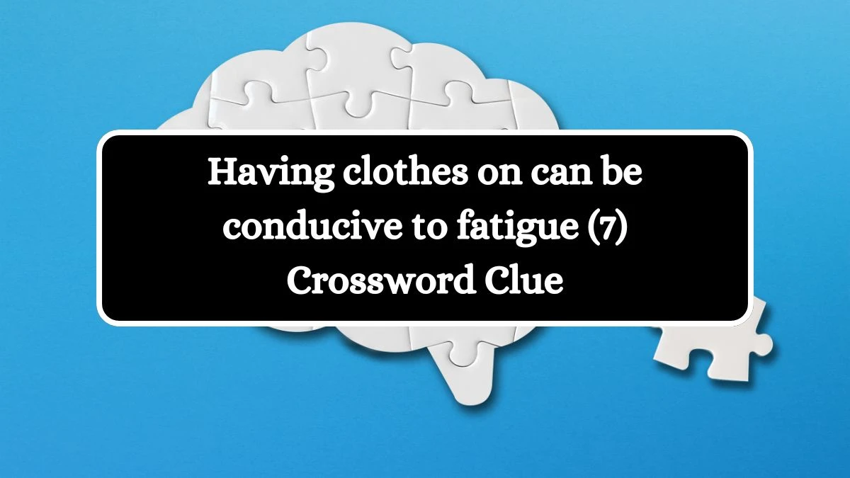 Having clothes on can be conducive to fatigue (7) Crossword Clue Puzzle Answer from August 09, 2024