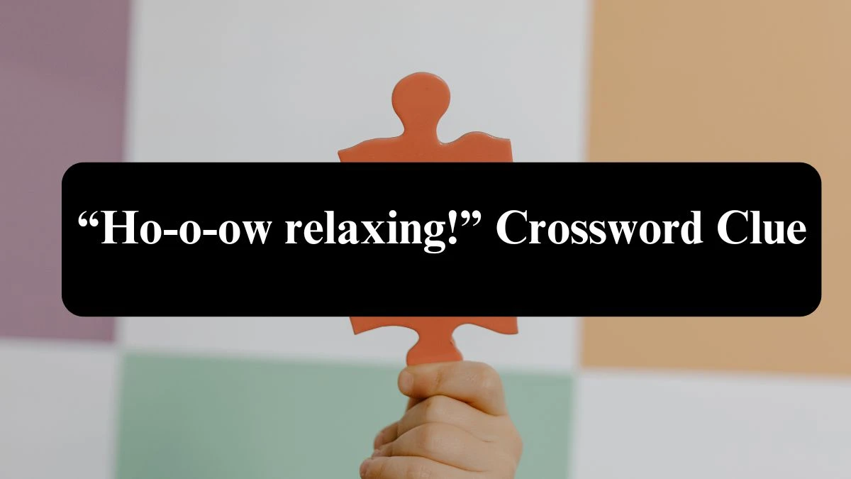 Universal “Ho-o-ow relaxing!” Crossword Clue Puzzle Answer from August 06, 2024