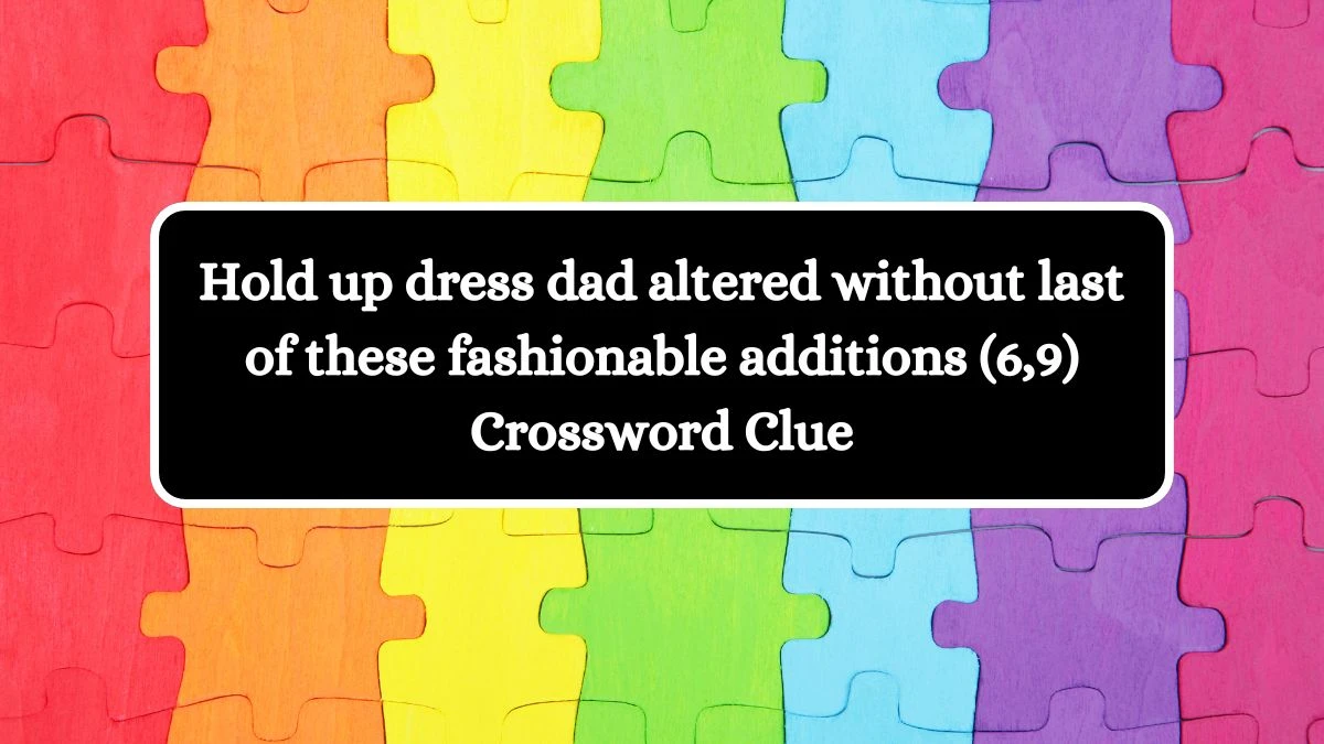 Hold up dress dad altered without last of these fashionable additions (6,9) Crossword Clue Answers on August 11, 2024