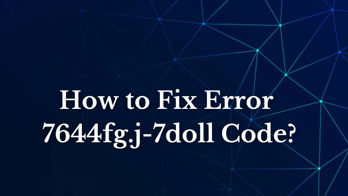 How to Fix Error 7644fg.j-7doll Code? What is Error Code 7644fg.j-7doll?