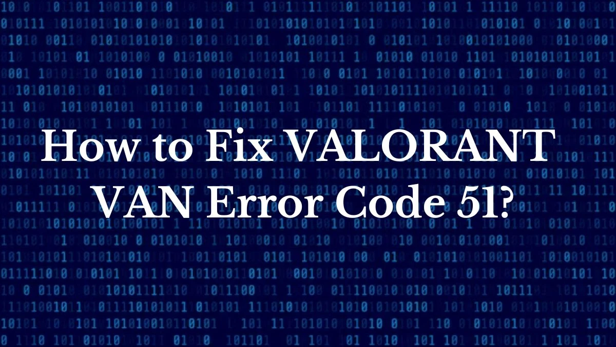 How to Fix VALORANT VAN Error Code 51? Causes and Reasons