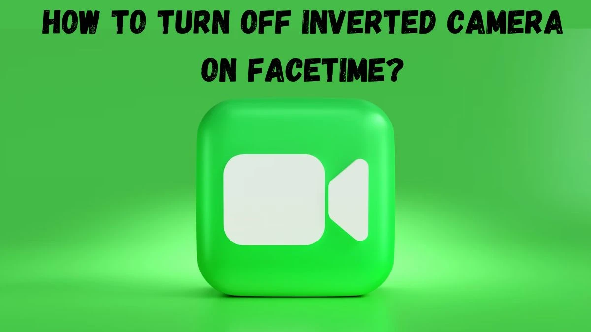 How To Turn Off Inverted Camera On Facetime? A Quick Guide