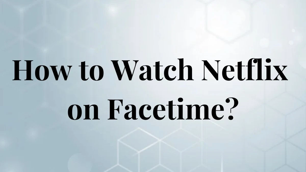 How to Watch Netflix on Facetime? What Apps Support Share Play Over Facetime?