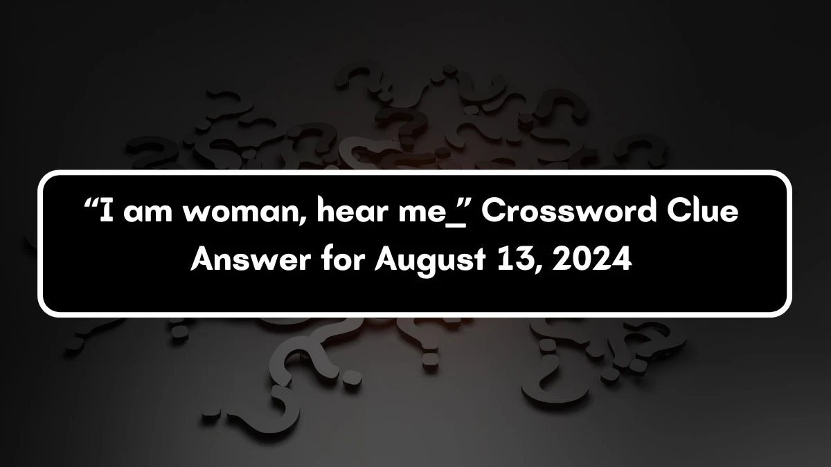 Universal “I am woman, hear me ___” Crossword Clue Puzzle Answer from August 13, 2024