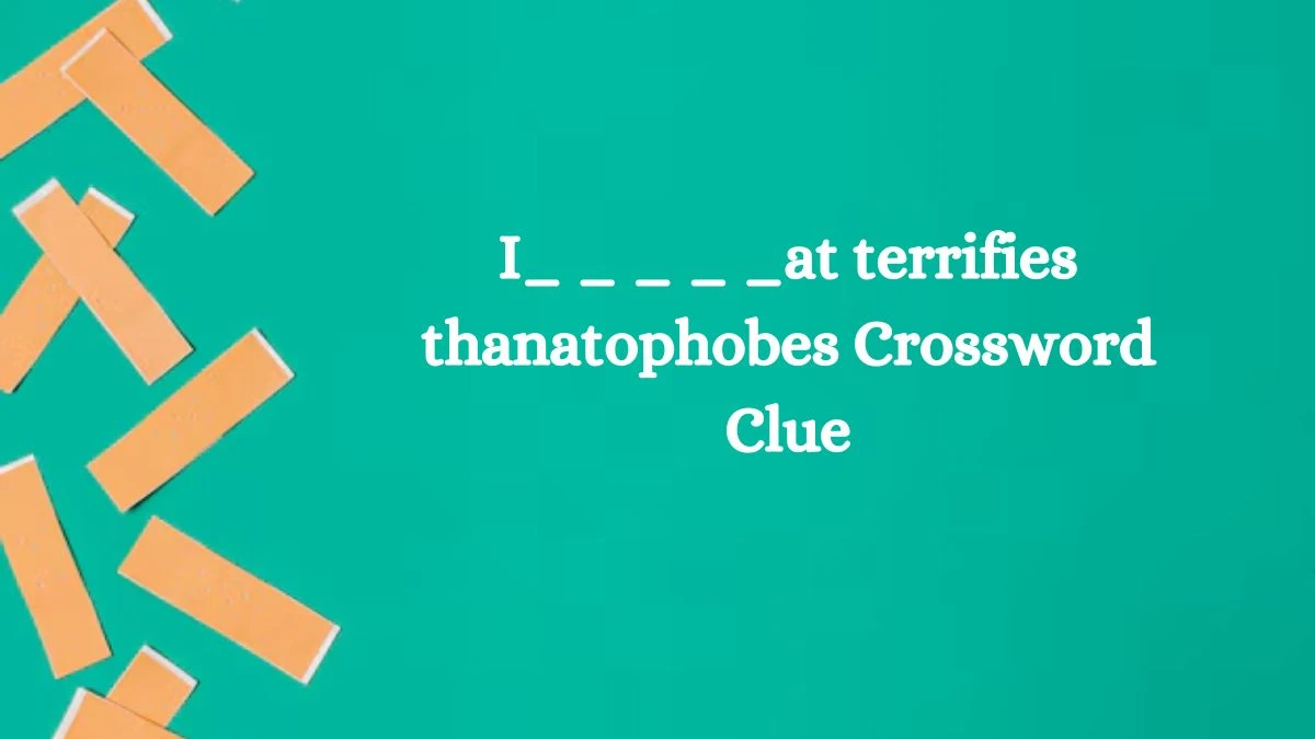 I_ _ _ _ _at terrifies thanatophobes NYT Crossword Clue Puzzle Answer from August 28, 2024